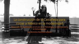 La construcción de la Castañeda para
iniciar a México en la modernidad
Desarrollo de Habilidades en el uso de la Tecnología, la Información y
la Comunicación
Eva Berenice Ramírez Velasco
 