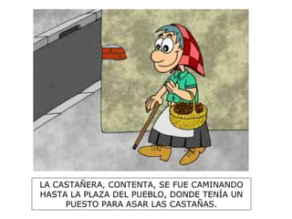 LA CASTAÑERA, CONTENTA, SE FUE CAMINANDO HASTA LA PLAZA DEL PUEBLO, DONDE TENÍA UN PUESTO PARA ASAR LAS CASTAÑAS. 