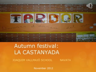 Autumn festival:
LA CASTANYADA
JOAQUIM VALLMAJÓ SCHOOL     NAVATA


            November 2012
 