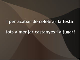 I per acabar de celebrar la festa tots a menjar castanyes i a jugar! 