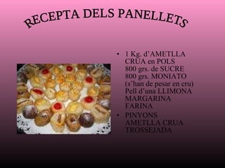 1 Kg. d’AMETLLA CRUA en POLS 800 grs. de SUCRE 800 grs. MONIATO (s’han de pesar en cru) Pell d’una LLIMONA  MARGARINA FARINA PINYONS AMETLLA CRUA TROSSEJADA   RECEPTA DELS PANELLETS 