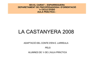 LA CASTANYERA 2008 ADAPTACIÓ DEL CONTE D'EN E. LARREULA PELS ALUMNES DE 1r DE L'AULA PRÀCTICA  IES EL CAIRAT – ESPARREGUERA DEPARETAMENT DE PSICOPEDAGOGIA I D'ORIENTACIÓ 1r CICLE D'ESO AULA PRÀCTICA -  