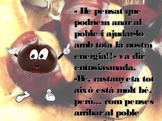 - He pensat que- He pensat que
podríem anaralpodríem anaral
poble i ajudar-lopoble i ajudar-lo
amb tota la nostraamb tota la nostra
energia!!- va direnergia!!- va dir
entusiasmada.entusiasmada.
-Bé, castanyeta tot-Bé, castanyeta tot
això està molt bé,això està molt bé,
però... com pensesperò... com penses
arribaral poblearribaral poble
 