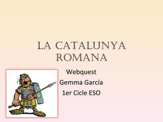 LA CATALUNYA
   ROMANA
     Webquest
   Gemma García
    1er Cicle ESO
 
