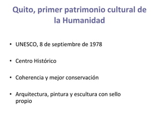 Quito, primer patrimonio cultural de la Humanidad UNESCO, 8 de septiembre de 1978 Centro Histórico Coherencia y mejor conservación  Arquitectura, pintura y escultura con sello propio 