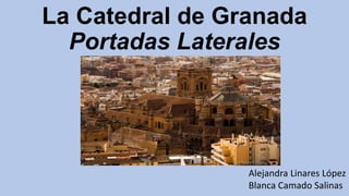 La Catedral de Granada
Portadas Laterales
Alejandra Linares López
Blanca Camado Salinas
 