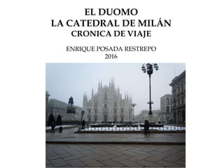 EL DUOMO
LA CATEDRAL DE MILÁN
CRONICA DE VIAJE
ENRIQUE POSADA RESTREPO
2016
 