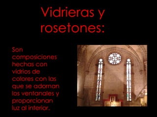 Vidrieras y
         rosetones:
Son
composiciones
hechas con
vidrios de
colores con las
que se adornan
los ventanales y
proporcionan
luz al interior.
 