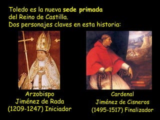 Toledo es la nueva sede primada
del Reino de Castilla.
Dos personajes claves en esta historia:
Arzobispo
Jiménez de Rada
(1209-1247) Iniciador
Cardenal
Jiménez de Cisneros
(1495-1517) Finalizador
 