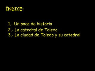 ÍNDICE:
1.- Un poco de historia
2.- La catedral de Toledo
3.- La ciudad de Toledo y su catedral
 