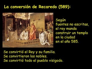 La conversión de Recaredo (589):
Se convirtió el Rey y su familia.
Se convirtieron los nobles.
Se convirtió todo el pueblo visigodo.
Según
fuentes no escritas,
el rey manda
construir un templo
en la ciudad
en el año 585.
 