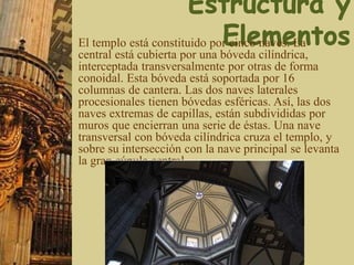 El templo está constituido por cinco naves. La
central está cubierta por una bóveda cilíndrica,
interceptada transversalmente por otras de forma
conoidal. Esta bóveda está soportada por 16
columnas de cantera. Las dos naves laterales
procesionales tienen bóvedas esféricas. Así, las dos
naves extremas de capillas, están subdivididas por
muros que encierran una serie de éstas. Una nave
transversal con bóveda cilíndrica cruza el templo, y
sobre su intersección con la nave principal se levanta
la gran cúpula central
 