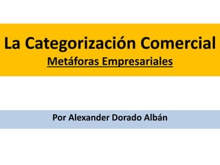 La Categorización Comercial
Metáforas Empresariales
Por Alexander Dorado Albán
 