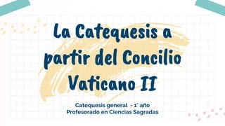 Catequesis general - 1° año
Profesorado en Ciencias Sagradas
La Catequesis a
partir del Concilio
Vaticano II
 