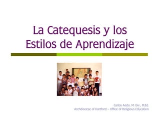 La Catequesis y los
Estilos de Aprendizaje



                                      Carlos Aedo, M. Div., M.Ed.
         Archdiocese of Hartford – Office of Religious Education
 