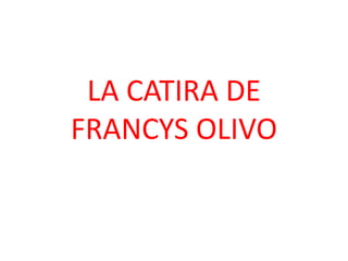 LA CATIRA DE
FRANCYS OLIVO
 