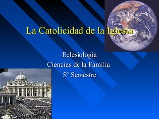 La Catolicidad de la IglesiaLa Catolicidad de la Iglesia
EclesiologíaEclesiología
Ciencias de la FamiliaCiencias de la Familia
5° Semestre5° Semestre
 