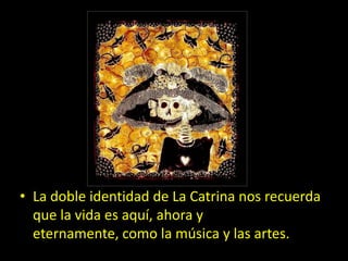 La doble identidad de La Catrina nos recuerda que la vida es aquí, ahora y eternamente, como la música y las artes.