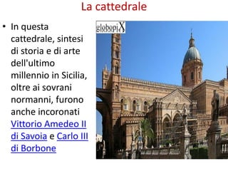 La cattedrale
• In questa
cattedrale, sintesi
di storia e di arte
dell'ultimo
millennio in Sicilia,
oltre ai sovrani
normanni, furono
anche incoronati
Vittorio Amedeo II
di Savoia e Carlo III
di Borbone
 