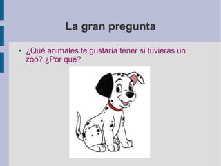 La gran pregunta
● ¿Qué animales te gustaría tener si tuvieras un
zoo? ¿Por qué?
 