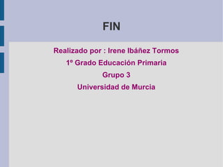 FIN
Realizado por : Irene Ibáñez Tormos
1º Grado Educación Primaria
Grupo 3
Universidad de Murcia
 