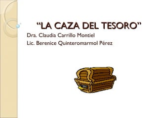 “ LA CAZA DEL TESORO” Dra. Claudia Carrillo Montiel  Lic. Berenice Quinteromarmol Pérez 