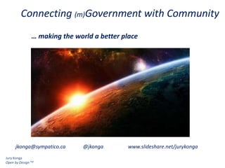 Jury Konga
Open by Design TM
Connecting (m)Government with Community
… making the world a better place
jkonga@sympatico.ca @jkonga www.slideshare.net/jurykonga
 