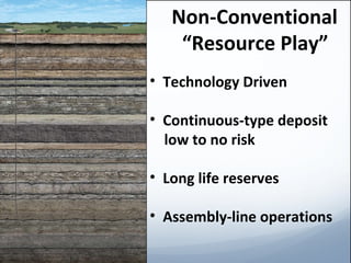 Non-Conventional  “Resource Play” Technology Driven Continuous-type deposit low to no risk  Long life reserves Assembly-line operations 