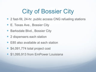 City of Bossier City 2 fast-fill, 24-hr. public access CNG refueling stations E. Texas Ave., Bossier City Barksdale Blvd., Bossier City 2 dispensers each station E85 also available at each station $4,091,774 total project cost $1,095,913 from EmPower Louisiana 
