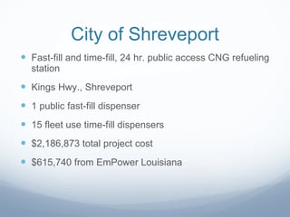 City of Shreveport Fast-fill and time-fill, 24 hr. public access CNG refueling station Kings Hwy., Shreveport 1 public fast-fill dispenser 15 fleet use time-fill dispensers $2,186,873 total project cost $615,740 from EmPower Louisiana 