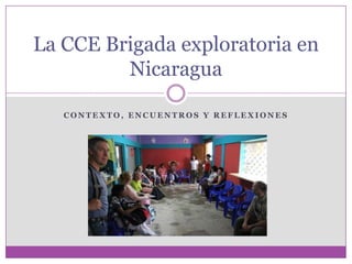 La CCE Brigada exploratoria en
         Nicaragua

   CONTEXTO, ENCUENTROS Y REFLEXIONES
 