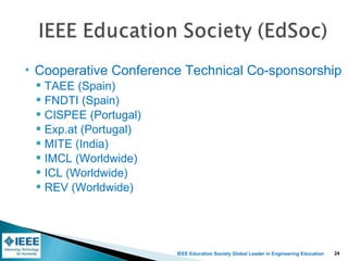 IEEE Education Society Global Leader in Engineering Education
 Cooperative Conference Technical Co-sponsorship
 TAEE (Spain)
 FNDTI (Spain)
 CISPEE (Portugal)
 Exp.at (Portugal)
 MITE (India)
 IMCL (Worldwide)
 ICL (Worldwide)
 REV (Worldwide)
24
 