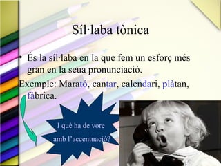 Síl·laba tònica
• És la síl·laba en la que fem un esforç més
  gran en la seua pronunciació.
Exemple: Marató, cantar, calendari, plàtan,
  fàbrica.

         I què ha de vore
        amb l’accentuació?
 