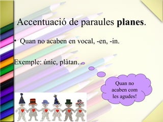 Accentuació de paraules planes.
• Quan no acaben en vocal, -en, -in.

Exemple: únic, plàtan…

                                   Quan no
                                 acaben com
                                 les agudes!
 