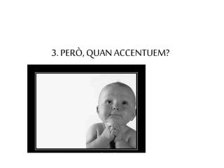 3. PERÒ,QUAN ACCENTUEM?
 