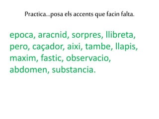 Practica…posa elsaccents quefacin falta.
epoca, aracnid, sorpres, llibreta,
pero, caçador, aixi, tambe, llapis,
maxim, fastic, observacio,
abdomen, substancia.
 
