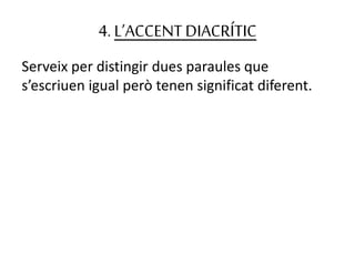 4. L’ACCENTDIACRÍTIC
Serveix per distingir dues paraules que
s’escriuen igual però tenen significat diferent.
 