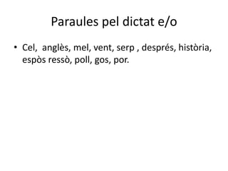 Paraules pel dictat e/o
• Cel, anglès, mel, vent, serp , després, història,
espòs ressò, poll, gos, por.
 