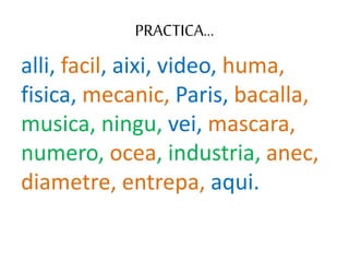 PRACTICA…
alli, facil, aixi, video, huma,
fisica, mecanic, Paris, bacalla,
musica, ningu, vei, mascara,
numero, ocea, industria, anec,
diametre, entrepa, aqui.
 