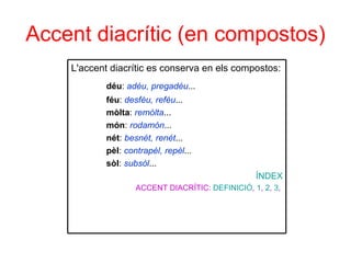 Accent diacrític (en compostos) L'accent diacrític es conserva en els compostos: déu :  adéu, pregadéu ...  féu :  desféu, reféu ...  mòlta :  remòlta ...  món :  rodamón ...  nét :  besnét, renét ...  pèl :  contrapèl, repèl ...  sòl :  subsòl ...  ÍNDEX ACCENT DIACRÍTIC:  DEFINICIÓ ,  1 ,  2 ,  3 ,  