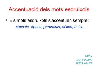 Accentuació dels mots esdrúixols Els mots esdrúixols s’accentuen sempre: càpsula, època, península, sòlida, única . ÍNDEX MOTS PLANS MOTS AGUTS 