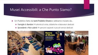 Musei Accessibili: a Che Punto Siamo?
 Un Pubblico fatto da tanti Pubblici Diversi e abbiamo iniziato da…
 Famiglie & Ba...