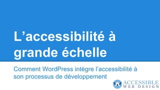 L’accessibilité à
grande échelle
Comment WordPress intègre l’accessibilité à
son processus de développement
 
