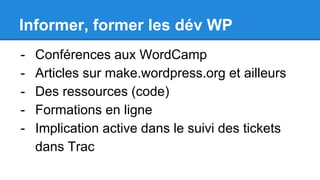 Informer, former les dév WP
- Conférences aux WordCamp
- Articles sur make.wordpress.org et ailleurs
- Des ressources (code)
- Formations en ligne
- Implication active dans le suivi des tickets
dans Trac
 