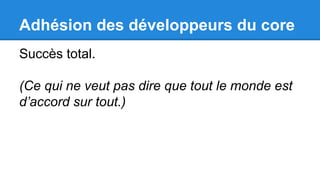 Adhésion des développeurs du core
Succès total.
(Ce qui ne veut pas dire que tout le monde est
d’accord sur tout.)
 