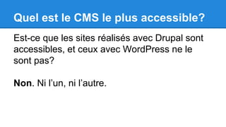 Quel est le CMS le plus accessible?
Est-ce que les sites réalisés avec Drupal sont
accessibles, et ceux avec WordPress ne le
sont pas?
Non. Ni l’un, ni l’autre.
 