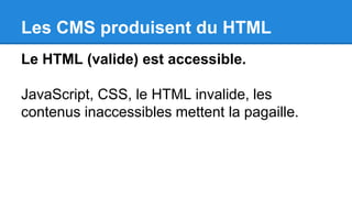Les CMS produisent du HTML
Le HTML (valide) est accessible.
JavaScript, CSS, le HTML invalide, les
contenus inaccessibles mettent la pagaille.
 