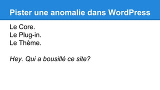 Pister une anomalie dans WordPress
Le Core.
Le Plug-in.
Le Thème.
Hey. Qui a bousillé ce site?
 