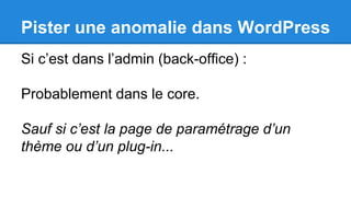Pister une anomalie dans WordPress
Si c’est dans l’admin (back-office) :
Probablement dans le core.
Sauf si c’est la page de paramétrage d’un
thème ou d’un plug-in...
 