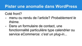 Coté front?
- menu ou rendu de l’article? Probablement le
thème.
- Dans un formulaire de contact, une
fonctionnalité particulière type calendrier ou
service eCommerce: c’est un plug-in...
Pister une anomalie dans WordPress
 